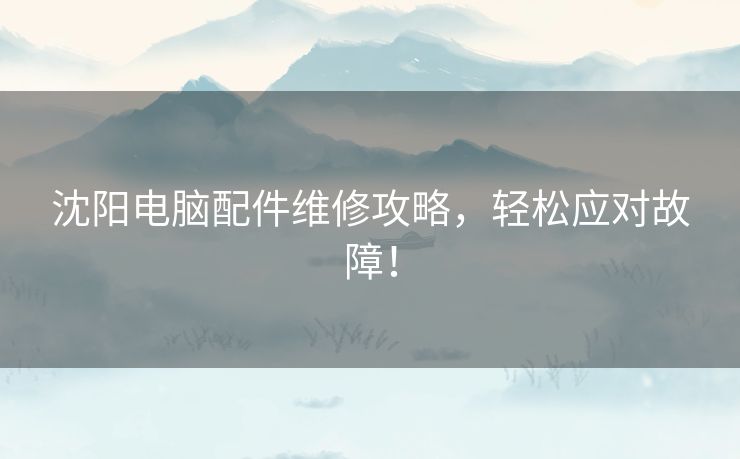 沈阳电脑配件维修攻略，轻松应对故障！