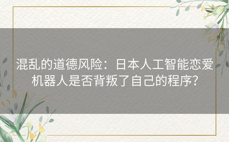 混乱的道德风险:日本人工智能恋爱机器人是否背叛了自己的程序? 混乱的道德风险:日本人工智能恋爱机器人是否背叛了自己的程序?