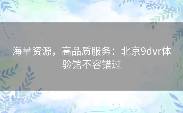 海量资源,高品质服务:北京9dvr体验馆不容错过 海量资源,高品质服务:北京9dvr体验馆不容错过