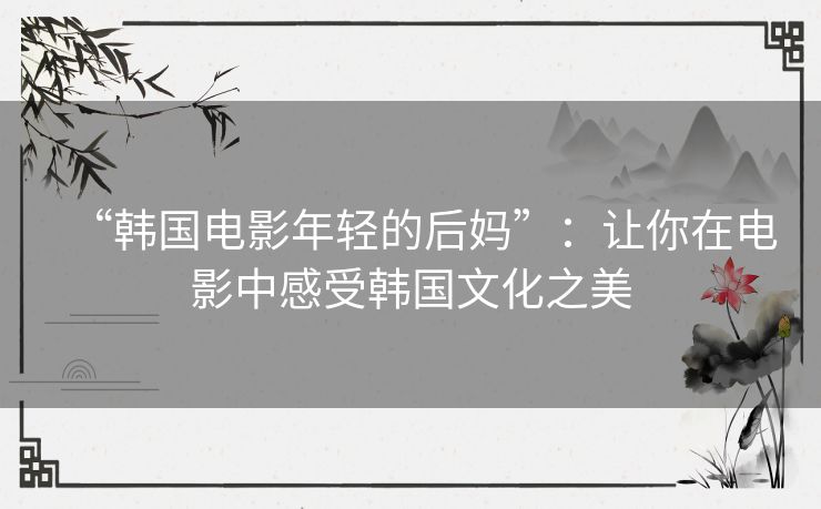 “韩国电影年轻的后妈”:让你在电影中感受韩国文化之美 “韩国电影年轻的后妈”:让你在电影中感受韩国文化之美
