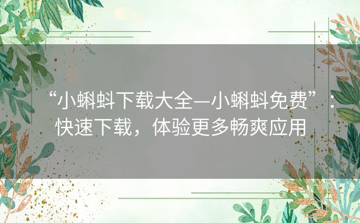 “小蝌蚪下载大全—小蝌蚪免费”:快速下载,体验更多畅爽应用 “小蝌蚪下载大全—小蝌蚪免费”:快速下载,体验更多畅爽应用