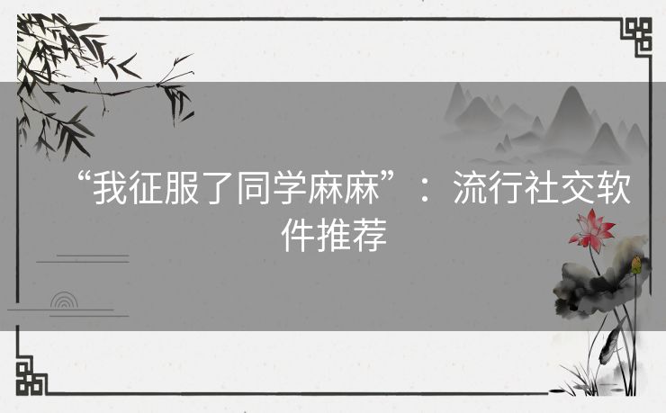 “我征服了同学麻麻”:流行社交软件推荐 “我征服了同学麻麻”:流行社交软件推荐