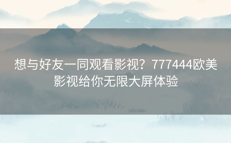 想与好友一同观看影视?777444欧美影视给你无限大屏体验 想与好友一同观看影视?777444欧美影视给你无限大屏体验