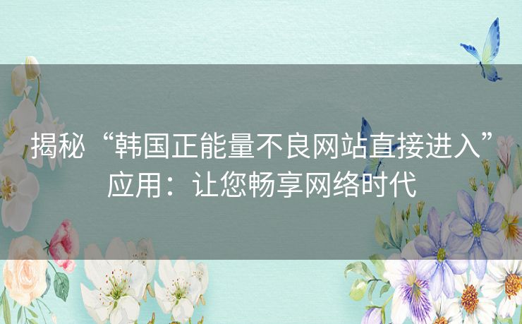 揭秘“韩国正能量不良网站直接进入”应用:让您畅享网络时代 揭秘“韩国正能量不良网站直接进入”应用:让您畅享网络时代