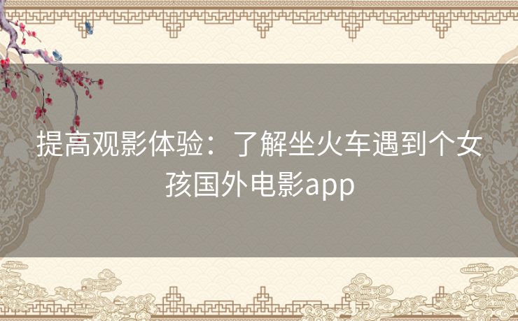 提高观影体验:了解坐火车遇到个女孩国外电影app 提高观影体验:了解坐火车遇到个女孩国外电影app