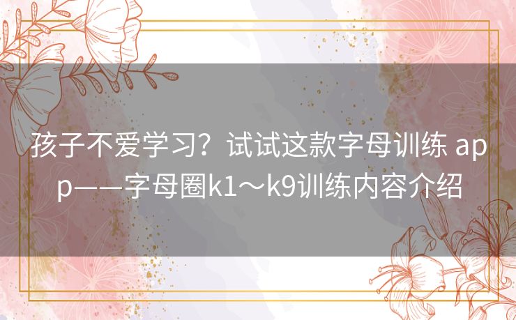 孩子不爱学习？试试这款字母训练 app——字母圈k1～k9训练内容介绍