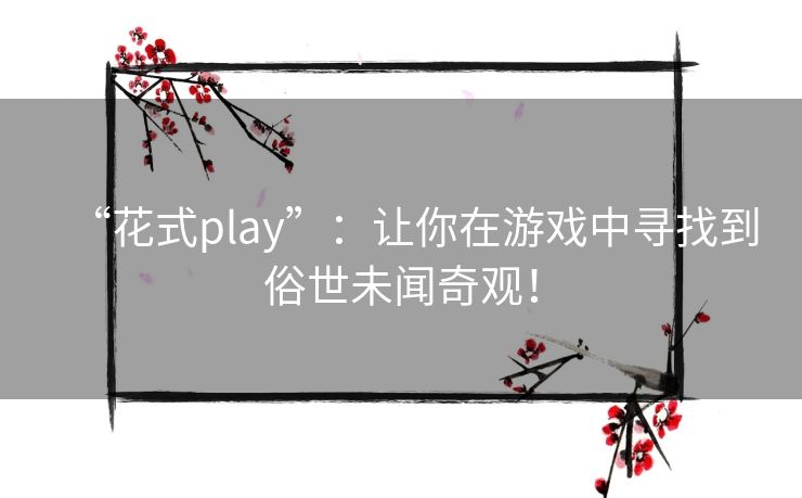 “花式play”:让你在游戏中寻找到俗世未闻奇观! “花式play”:让你在游戏中寻找到俗世未闻奇观!