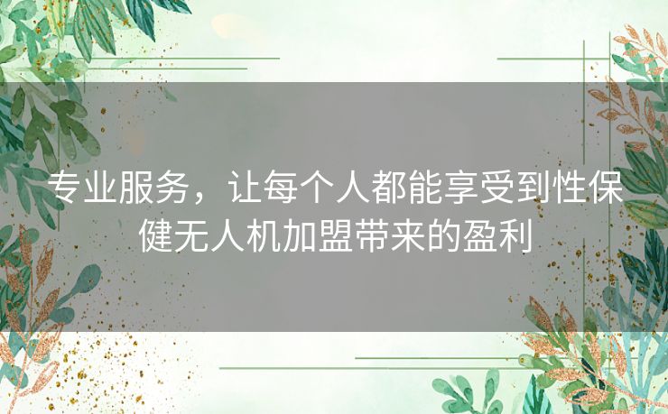 专业服务,让每个人都能享受到性保健无人机加盟带来的盈利 专业服务,让每个人都能享受到性保健无人机加盟带来的盈利