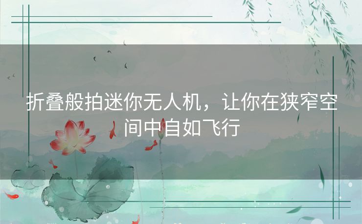 折叠般拍迷你无人机，让你在狭窄空间中自如飞行