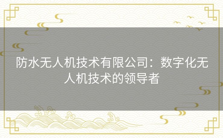 防水无人机技术有限公司:数字化无人机技术的领导者 防水无人机技术有限公司:数字化无人机技术的领导者