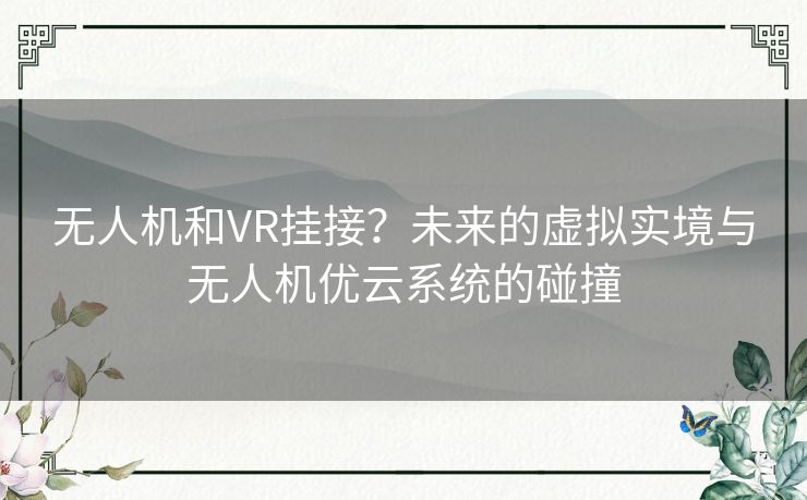 无人机和VR挂接?未来的虚拟实境与无人机优云系统的碰撞 无人机和VR挂接?未来的虚拟实境与无人机优云系统的碰撞