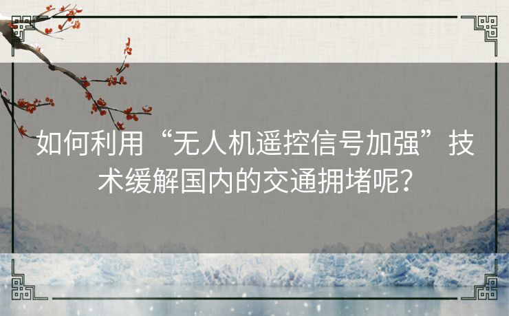 如何利用“无人机遥控信号加强”技术缓解国内的交通拥堵呢? 如何利用“无人机遥控信号加强”技术缓解国内的交通拥堵呢?