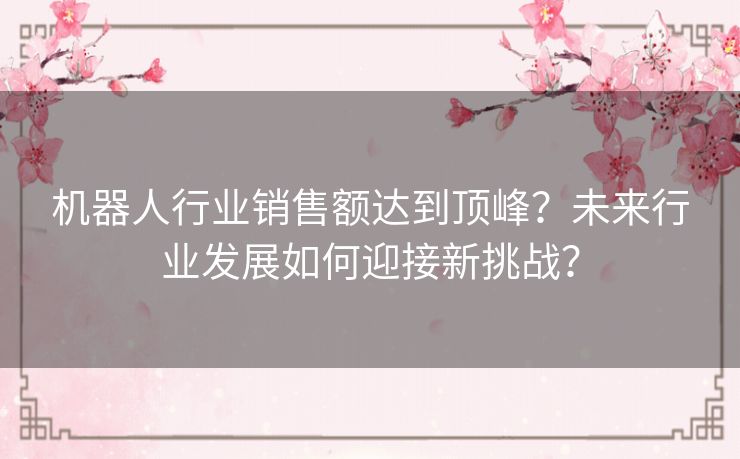 机器人行业销售额达到顶峰?未来行业发展如何迎接新挑战? 机器人行业销售额达到顶峰?未来行业发展如何迎接新挑战?