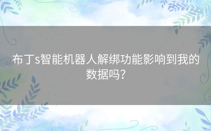 布丁s智能机器人解绑功能影响到我的数据吗? 布丁s智能机器人解绑功能影响到我的数据吗?