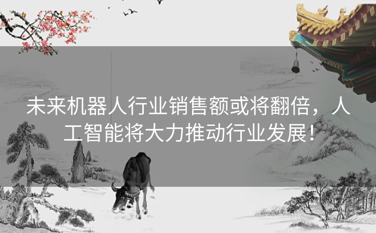 未来机器人行业销售额或将翻倍，人工智能将大力推动行业发展！