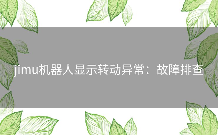 jimu机器人显示转动异常:故障排查 jimu机器人显示转动异常:故障排查