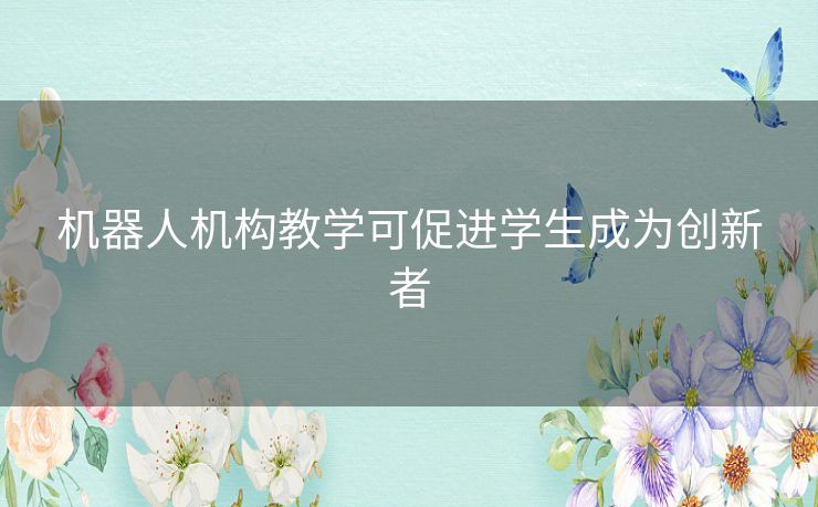 机器人机构教学可促进学生成为创新者