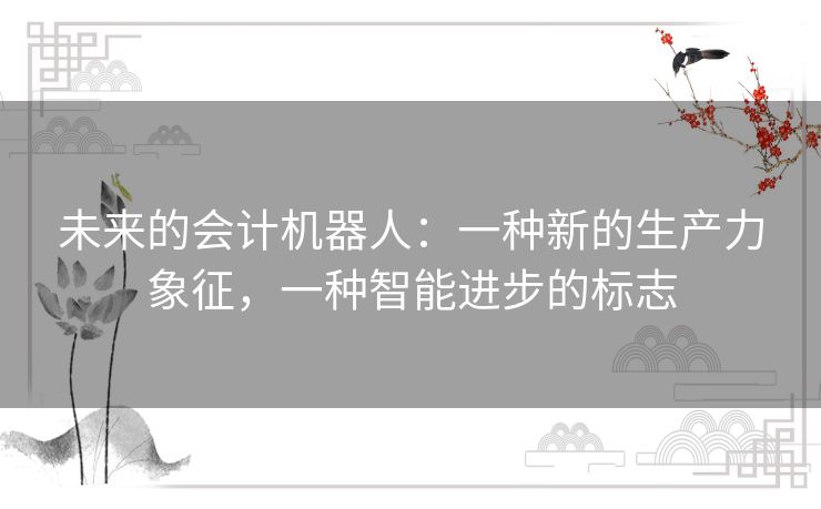 未来的会计机器人:一种新的生产力象征,一种智能进步的标志 未来的会计机器人:一种新的生产力象征,一种智能进步的标志