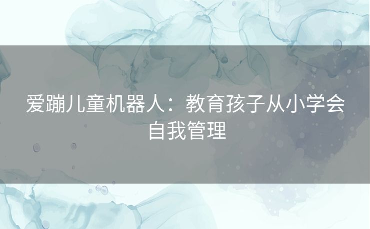 爱蹦儿童机器人:教育孩子从小学会自我管理 爱蹦儿童机器人:教育孩子从小学会自我管理