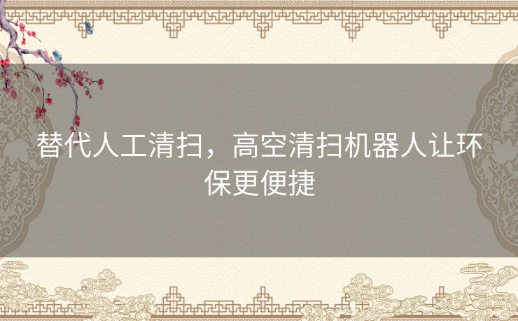 替代人工清扫，高空清扫机器人让环保更便捷