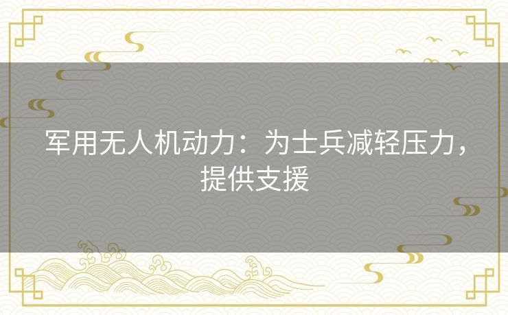 军用无人机动力：为士兵减轻压力，提供支援