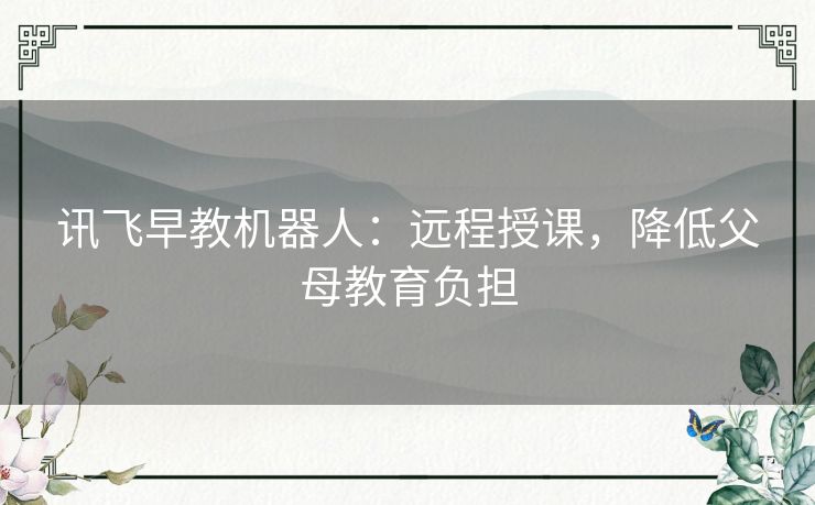 讯飞早教机器人:远程授课,降低父母教育负担 讯飞早教机器人:远程授课,降低父母教育负担