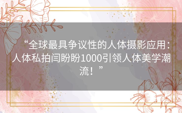 “全球最具争议性的人体摄影应用:人体私拍闫盼盼1000引领人体美学潮流!” “全球最具争议性的人体摄影应用:人体私拍闫盼盼1000引领人体美学潮流!”