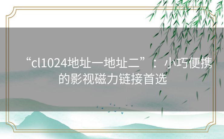 “cl1024地址一地址二”:小巧便携的影视磁力链接首选 “cl1024地址一地址二”:小巧便携的影视磁力链接首选