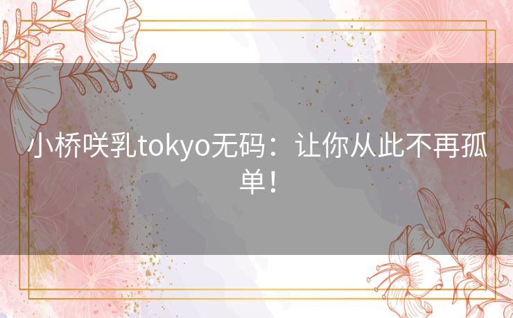 小桥咲乳tokyo无码：让你从此不再孤单！