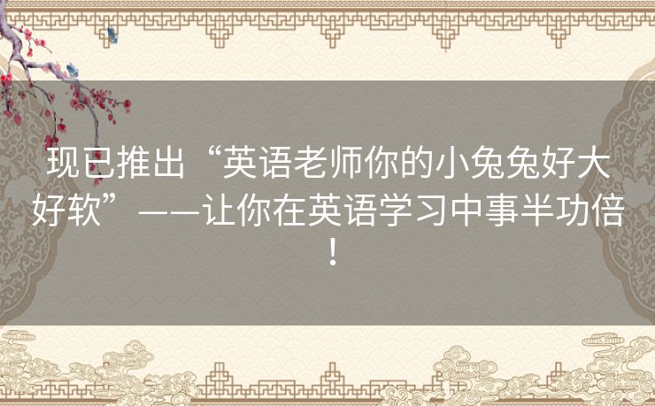现已推出“英语老师你的小兔兔好大好软”——让你在英语学习中事半功倍! 现已推出“英语老师你的小兔兔好大好软”——让你在英语学习中事半功倍!