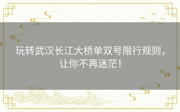 玩转武汉长江大桥单双号限行规则,让你不再迷茫! 玩转武汉长江大桥单双号限行规则,让你不再迷茫!