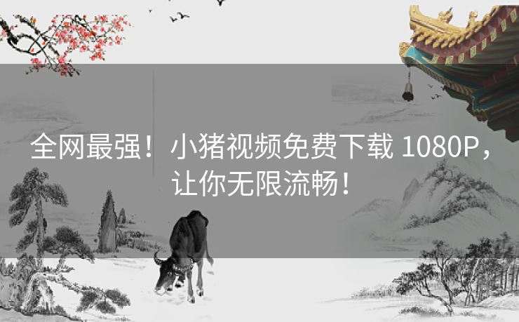 全网最强!小猪视频免费下载 1080P,让你无限流畅! 全网最强!小猪视频免费下载 1080P,让你无限流畅!