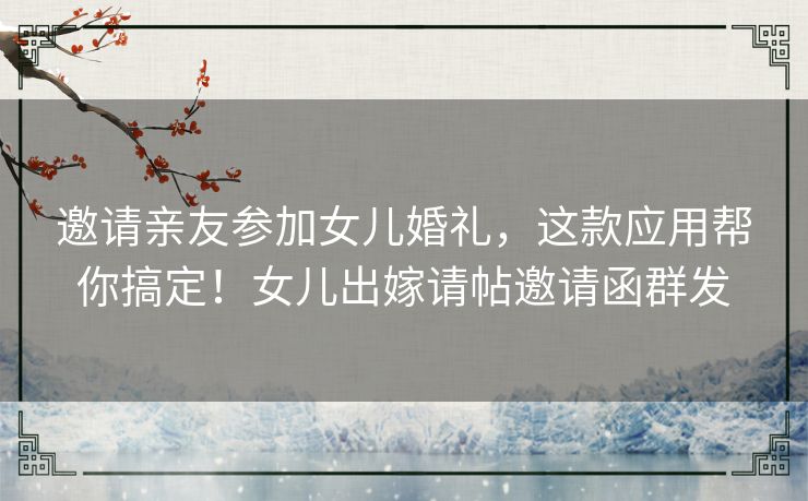 邀请亲友参加女儿婚礼,这款应用帮你搞定!女儿出嫁请帖邀请函群发 邀请亲友参加女儿婚礼,这款应用帮你搞定!女儿出嫁请帖邀请函群发