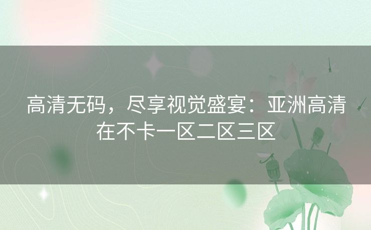 高清无码,尽享视觉盛宴:亚洲高清在不卡一区二区三区 高清无码,尽享视觉盛宴:亚洲高清在不卡一区二区三区