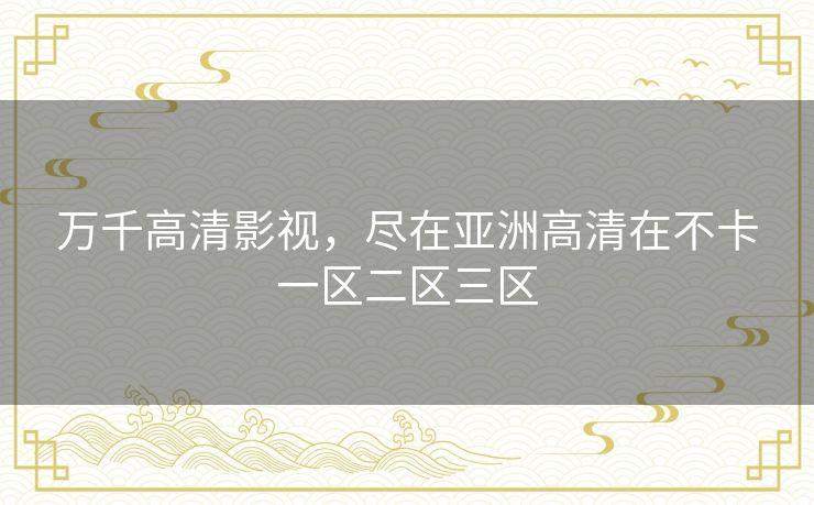 万千高清影视,尽在亚洲高清在不卡一区二区三区 万千高清影视,尽在亚洲高清在不卡一区二区三区