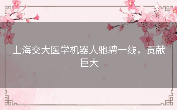 上海交大医学机器人驰骋一线,贡献巨大 上海交大医学机器人驰骋一线,贡献巨大