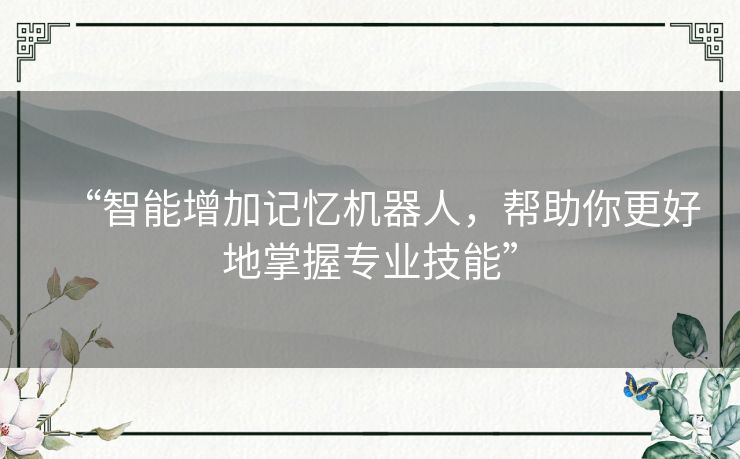 “智能增加记忆机器人,帮助你更好地掌握专业技能” “智能增加记忆机器人,帮助你更好地掌握专业技能”