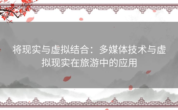 将现实与虚拟结合:多媒体技术与虚拟现实在旅游中的应用 将现实与虚拟结合:多媒体技术与虚拟现实在旅游中的应用