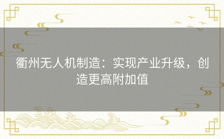 衢州无人机制造:实现产业升级,创造更高附加值 衢州无人机制造:实现产业升级,创造更高附加值
