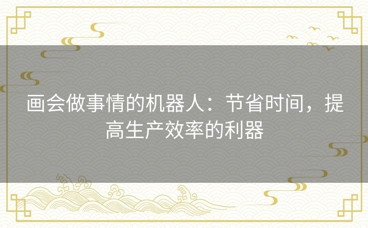 画会做事情的机器人:节省时间,提高生产效率的利器 画会做事情的机器人:节省时间,提高生产效率的利器