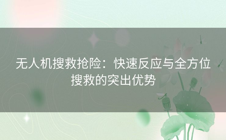 无人机搜救抢险:快速反应与全方位搜救的突出优势 无人机搜救抢险:快速反应与全方位搜救的突出优势