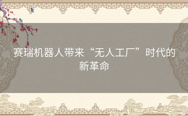 赛瑞机器人带来“无人工厂”时代的新革命 赛瑞机器人带来“无人工厂”时代的新革命