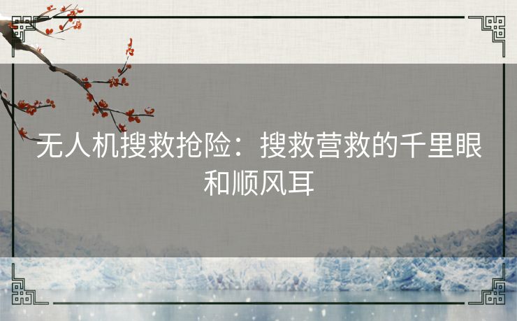无人机搜救抢险:搜救营救的千里眼和顺风耳 无人机搜救抢险:搜救营救的千里眼和顺风耳