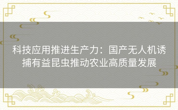 科技应用推进生产力:国产无人机诱捕有益昆虫推动农业高质量发展 科技应用推进生产力:国产无人机诱捕有益昆虫推动农业高质量发展