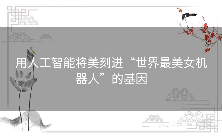 用人工智能将美刻进“世界最美女机器人”的基因 用人工智能将美刻进“世界最美女机器人”的基因