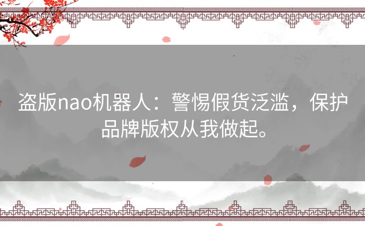 盗版nao机器人:警惕假货泛滥,保护品牌版权从我做起。 盗版nao机器人:警惕假货泛滥,保护品牌版权从我做起。