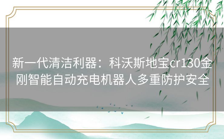 新一代清洁利器:科沃斯地宝cr130金刚智能自动充电机器人多重防护安全 新一代清洁利器:科沃斯地宝cr130金刚智能自动充电机器人多重防护安全