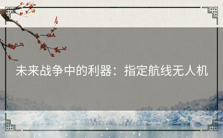 未来战争中的利器:指定航线无人机 未来战争中的利器:指定航线无人机