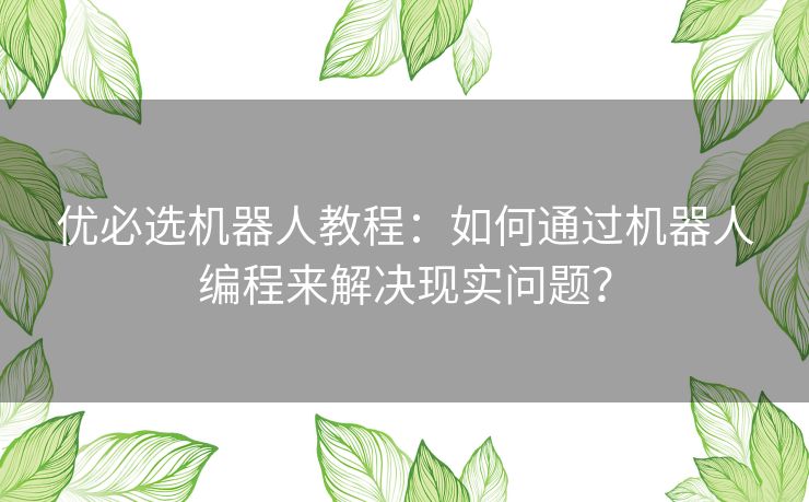 优必选机器人教程:如何通过机器人编程来解决现实问题? 优必选机器人教程:如何通过机器人编程来解决现实问题?