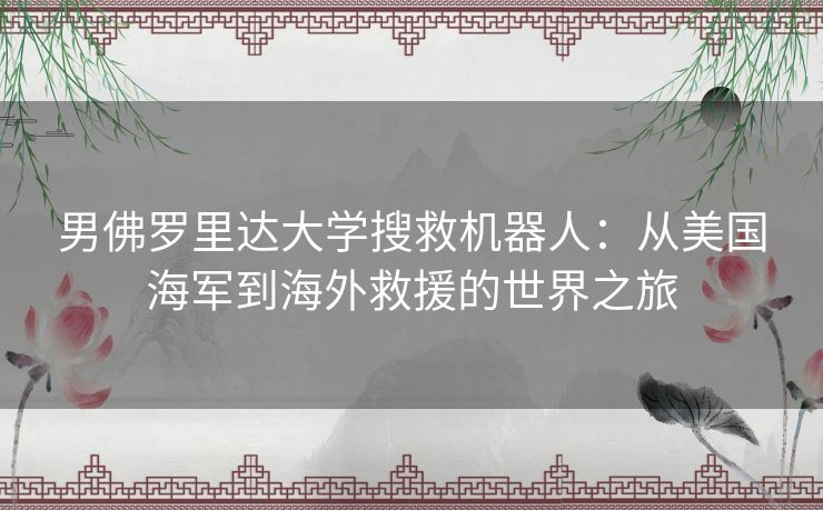 男佛罗里达大学搜救机器人:从美国海军到海外救援的世界之旅 男佛罗里达大学搜救机器人:从美国海军到海外救援的世界之旅